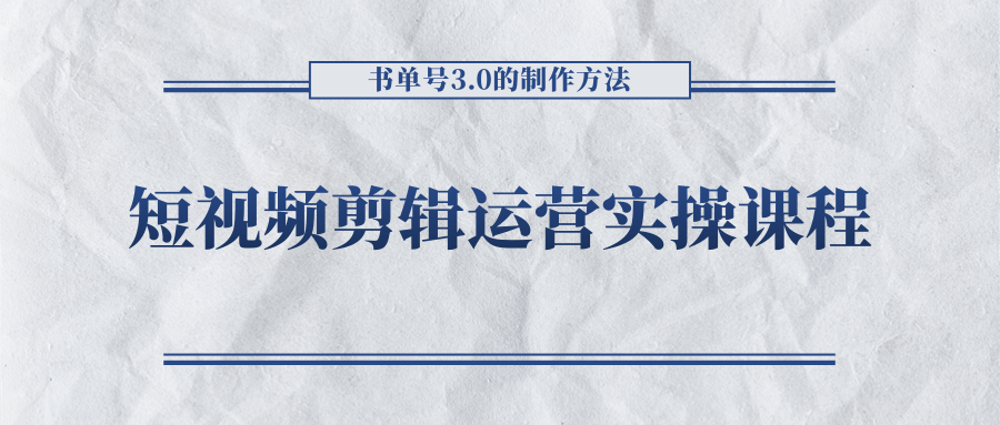 短视频剪辑运营实操课程，书单号3.0的制作方法，三分钟搞定原创视频自由发布-绝版学习资料库