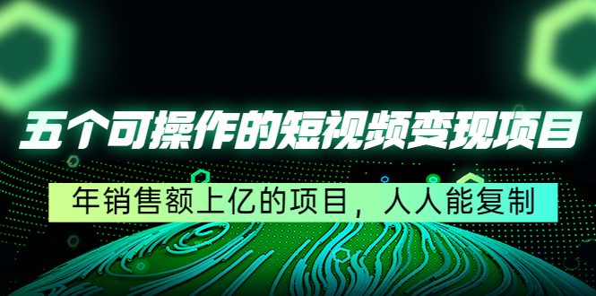 五个可操作的短视频变现项目：年销售额上亿的项目，人人能复制-绝版学习资料库