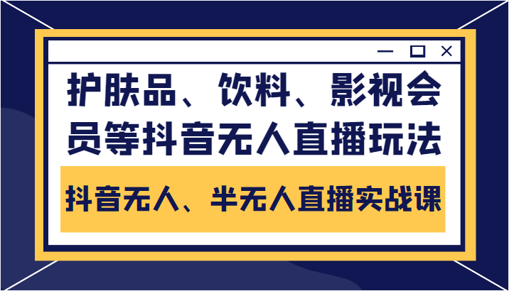 抖音无人、半无人直播实战课，护肤品、饮料、影视会员等抖音无人直播玩法-绝版学习资料库