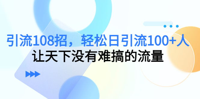 引流108招，轻松日引流100+人，让天下没有难搞的流量-绝版学习资料库