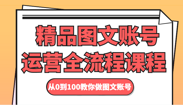 精品图文账号运营全流程课程 从0到100教你做图文账号-绝版学习资料库