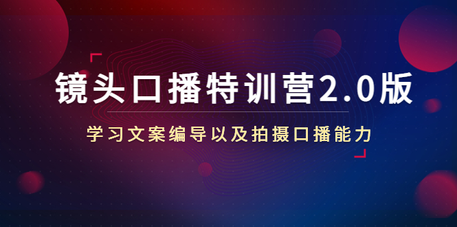 镜头口播特训营2.0版，学习文案编导以及拍摄口播能力（50节课时）-绝版学习资料库