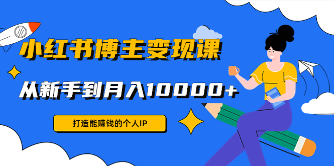 小红书博主变现课：打造能赚钱的个人IP，从新手到月入10000+(9节课)-绝版学习资料库