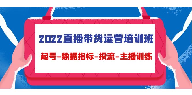 2022直播带货运营培训班：起号-数据指标-投流-主播训练-绝版学习资料库