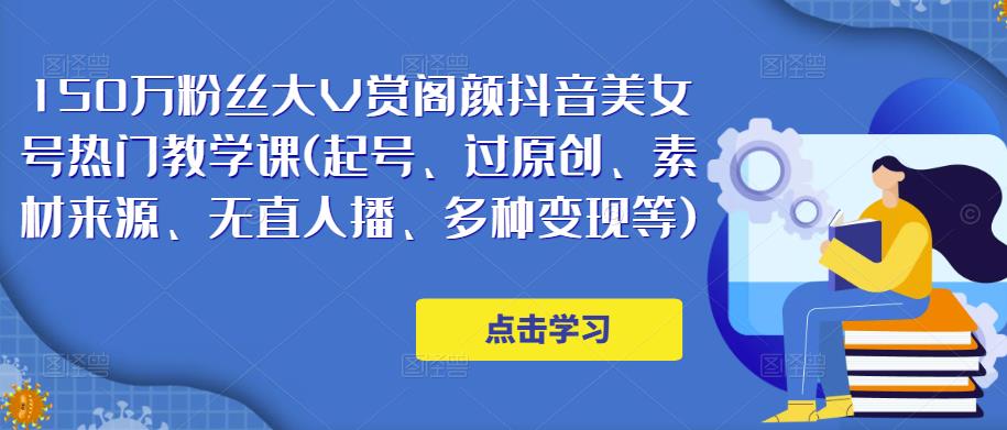 150万粉丝大V赏阁颜抖音美女号热门剪辑课(起号、过原创、素材来源、无直人‬播、多种变现等)-绝版学习资料库