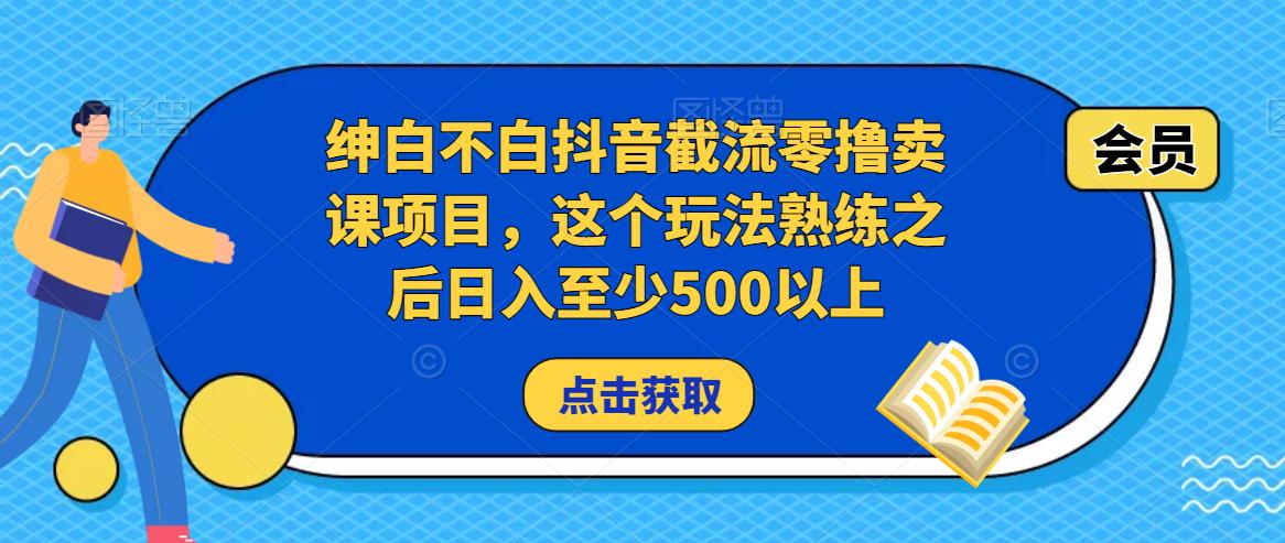 绅白不白抖音截流零撸卖课项目，这个玩法熟练之后日入至少500以上-绝版学习资料库