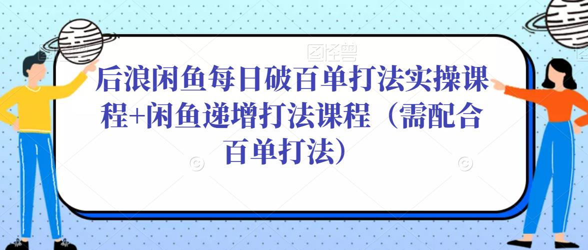 后浪闲鱼每日破百单打法实操课程+闲鱼递增打法课程（需配合百单打法）-绝版学习资料库