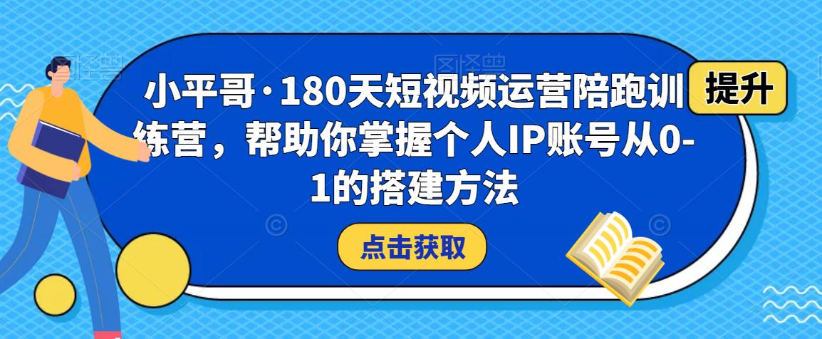 小平哥·180天短视频运营陪跑训练营，帮助你掌握个人IP账号从0-1的搭建方法-绝版学习资料库