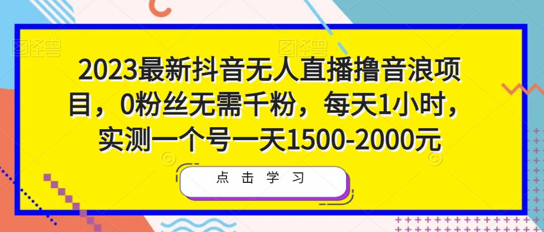 2023最新抖音无人直播撸音浪项目，0粉丝无需千粉，每天1小时，实测一个号一天1500-2000元-绝版学习资料库