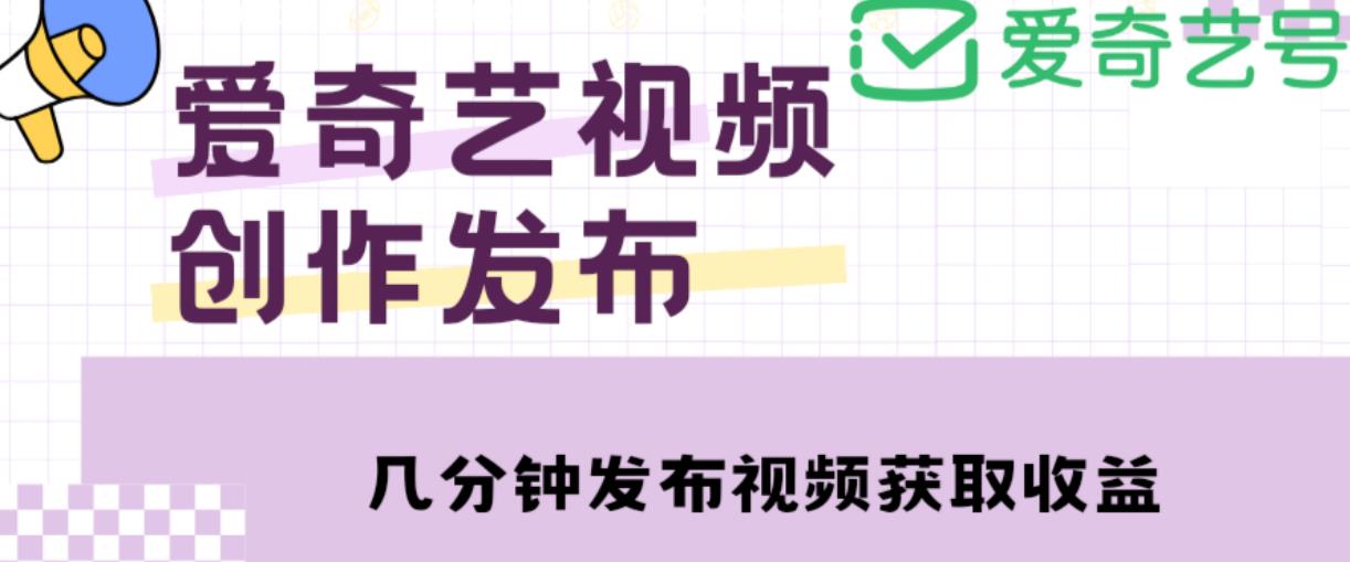 爱奇艺号视频发布，每天只需花几分钟即可发布视频，简单操作收入过万【教程+涨粉攻略】-绝版学习资料库