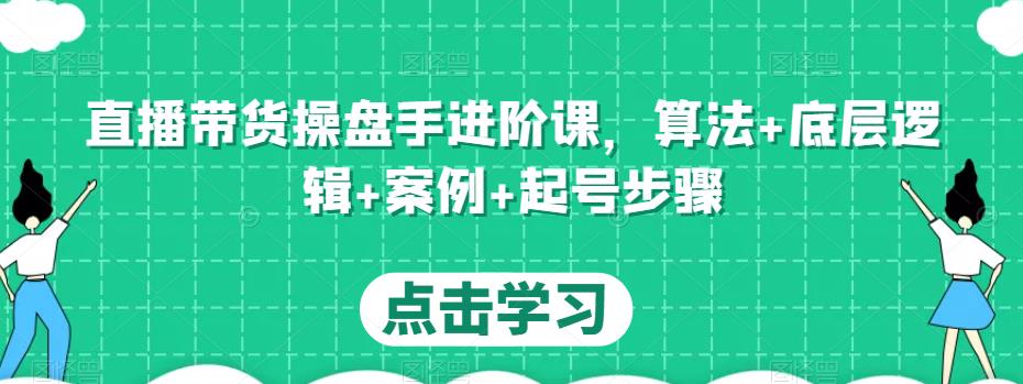 直播带货操盘手进阶课，算法+底层逻辑+案例+起号步骤-绝版学习资料库
