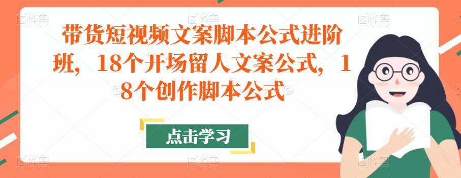 带货短视频文案脚本公式进阶班，18个开场留人文案公式，18个创作脚本公式-绝版学习资料库