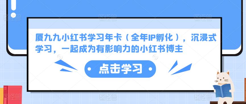 厦九九小红书学习年卡（全年IP孵化），沉浸式学习，一起成为有影响力的小红书博主-绝版学习资料库