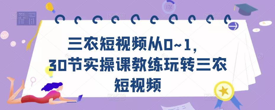 三农短视频从0~1，​30节实操课教练玩转三农短视频-绝版学习资料库