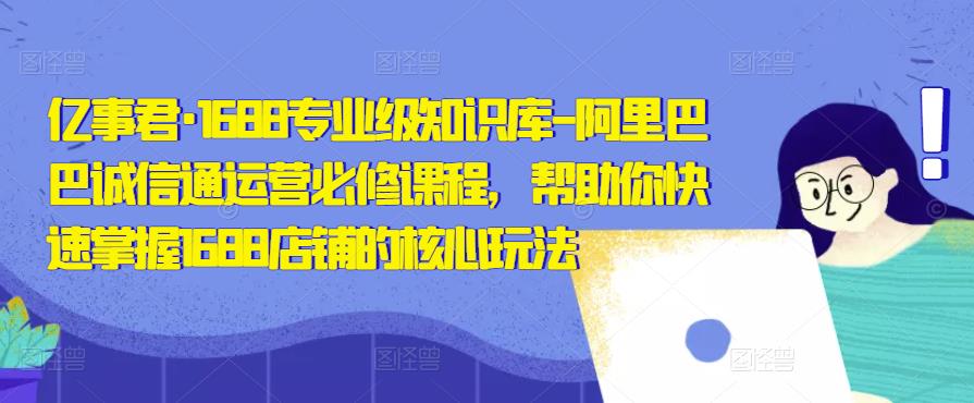 亿事君·1688专业级知识库-阿里巴巴诚信通运营必修课程，帮助你快速掌握1688店铺的核心玩法-绝版学习资料库