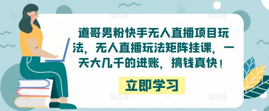 道哥男粉快手无人直播项目玩法，无人直播玩法矩阵挂课，一天大几千的进账，搞钱真快！-绝版学习资料库
