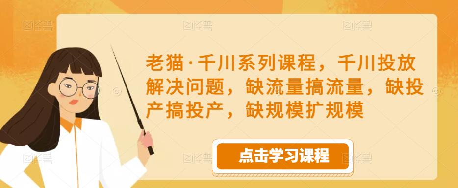老猫·千川系列课程，千川投放解决问题，缺流量搞流量，缺投产搞投产，缺规模扩规模-绝版学习资料库