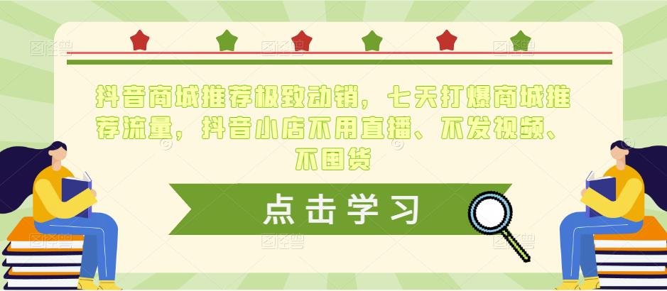 抖音商城推荐极致动销，七天打爆商城推荐流量，抖音小店不用直播、不发视频、不囤货-绝版学习资料库