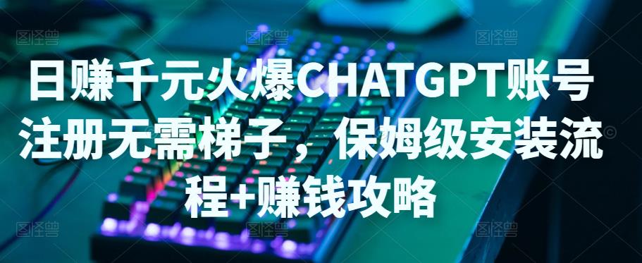 日赚千元火爆ChatGPT账号注册无需ti子，保姆级安装流程+赚钱攻略-绝版学习资料库