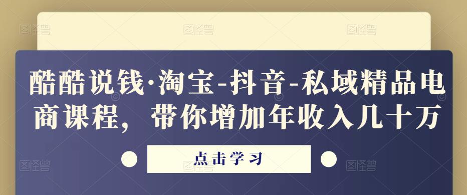 酷酷说钱·淘宝-抖音-私域精品‬电商课程，带你增加年收入几十万-绝版学习资料库
