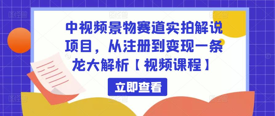 中视频景物赛道实拍解说项目，从注册到变现一条龙大解析【视频课程】-绝版学习资料库