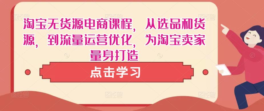 淘宝无货源电商课程，从选品和货源，到流量运营优化，为淘宝卖家量身打造-绝版学习资料库