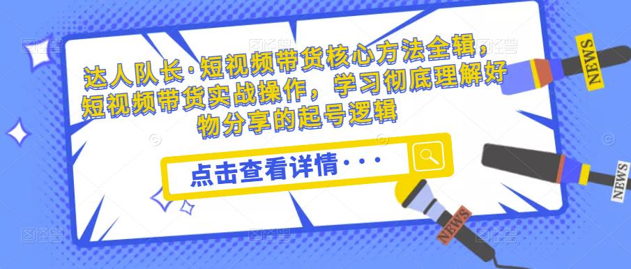 达人队长·短视频带货核心方法全辑，短视频带货实战操作，学习彻底理解好物分享的起号逻辑-绝版学习资料库