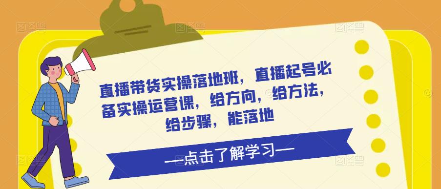直播带货实操落地班，直播起号必备实操运营课，给方向，给方法，给步骤，能落地-绝版学习资料库