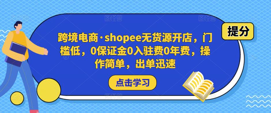 跨境电商·shopee无货源开店，门槛低，0保证金0入驻费0年费，操作简单，出单迅速-绝版学习资料库