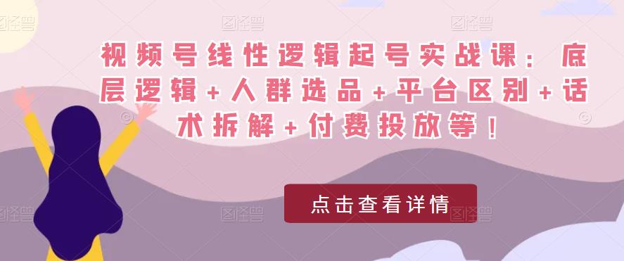 视频号线性逻辑起号实战课：底层逻辑+人群选品+平台区别+话术拆解+付费投放等！-绝版学习资料库