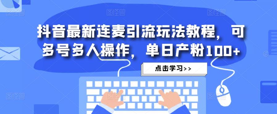 抖音最新连麦引流玩法教程，可多号多人操作，单日产粉100+-绝版学习资料库