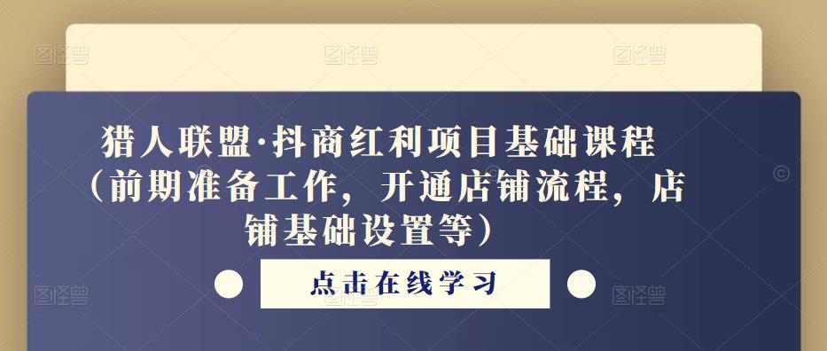 猎人联盟·抖商红利项目基础课程（前期准备工作，开通店铺流程，店铺基础设置等）-绝版学习资料库