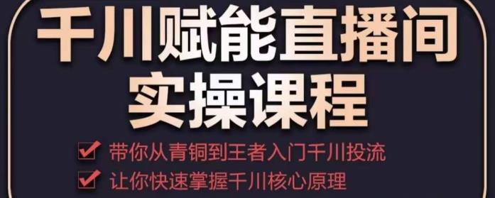 千川赋能直播间实操课程，带你从青铜到王者的入门千川投流，让你快速掌握千川核心原理-绝版学习资料库