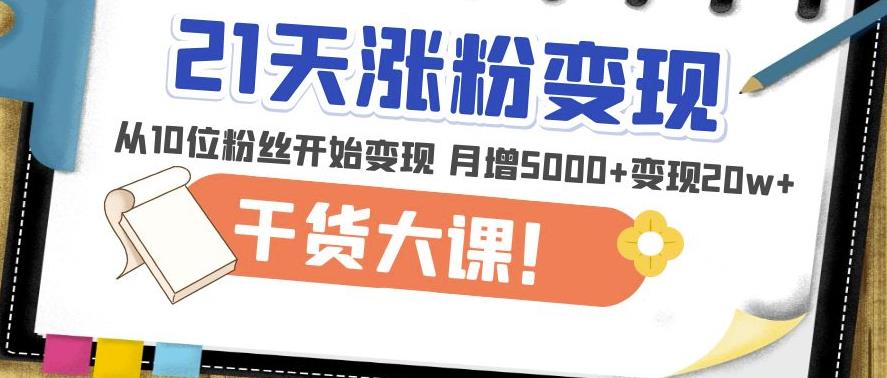 21天精准涨粉变现干货大课：从10位粉丝开始变现月增5000+变现20w+-绝版学习资料库