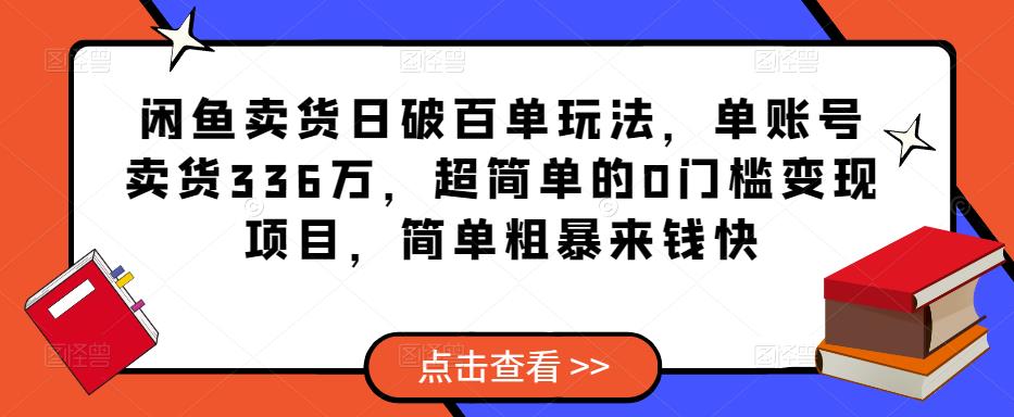 闲鱼卖货日破百单玩法，单账号卖货336万，超简单的0门槛变现项目，简单粗暴来钱快-绝版学习资料库