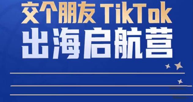 TikTok商家出海启航营：教你TikTok跨境电商的底层逻辑，即使是零基础的你也可以快速上手-绝版学习资料库