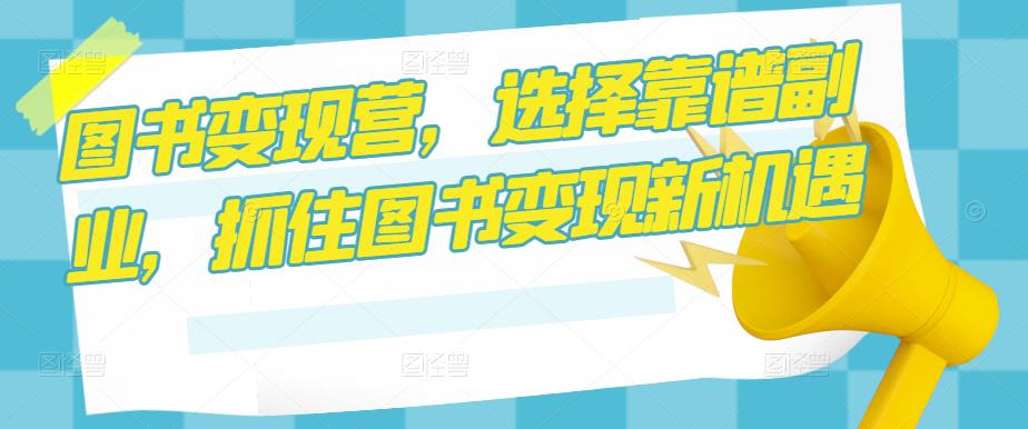 图书变现营，选择靠谱副业，抓住图书变现新机遇-绝版学习资料库