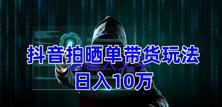 抖音拍晒单带货玩法分享，项目整体流程简单，有团队实测日入1万【教程+素材】-绝版学习资料库