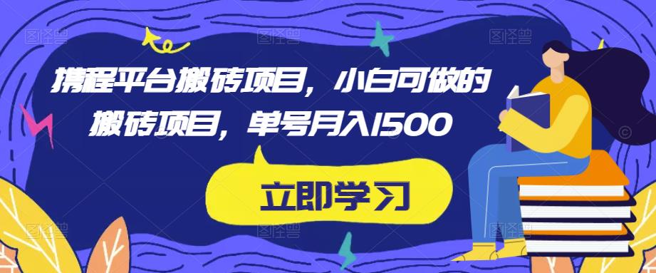 携程平台搬砖项目，小白可做的搬砖项目，单号月入1500-绝版学习资料库