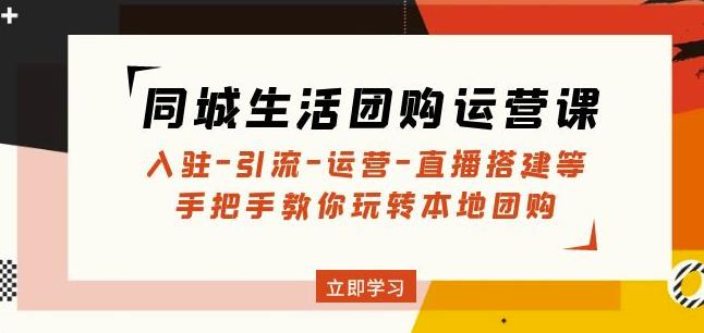 同城生活团购运营课：入驻-引流-运营-直播搭建等玩转本地团购-绝版学习资料库