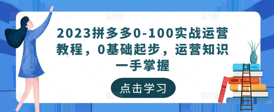 2023拼多多0-100实战运营教程，0基础起步，运营知识一手掌握-绝版学习资料库