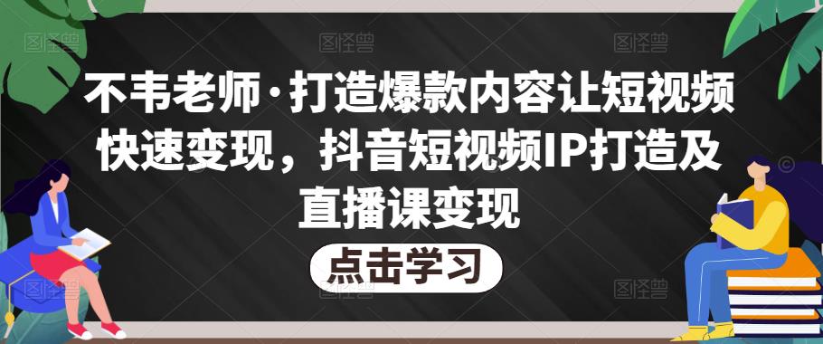 不韦老师·打造爆款内容让短视频快速变现，抖音短视频IP打造及直播课变现-绝版学习资料库