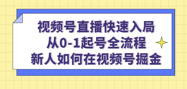 视频号直播快速入局：从0-1起号全流程，新人如何在视频号掘金-绝版学习资料库