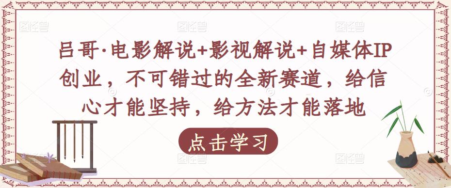 吕哥·电影解说+影视解说+自媒体IP创业，不可错过的全新赛道，给信心才能坚持，给方法才能落地-绝版学习资料库