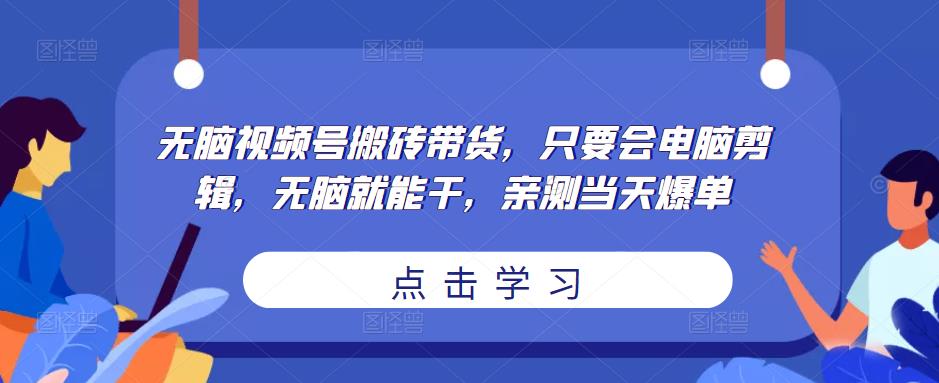 无脑视频号搬砖带货，只要会电脑剪辑，无脑就能干，亲测当天爆单-绝版学习资料库