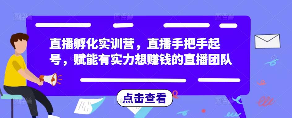 直播孵化实训营，直播手把手起号，赋能有实力想赚钱的直播团队-绝版学习资料库