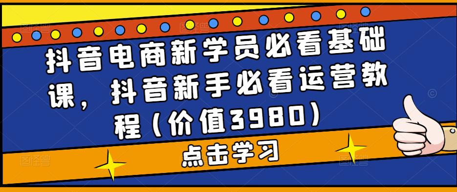 抖音电商新学员必看基础课，抖音新手必看运营教程(价值3980)-绝版学习资料库