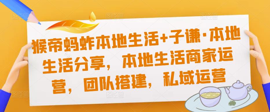 猴帝蚂蚱本地生活+子谦·本地生活分享，本地生活商家运营，团队搭建，私域运营-绝版学习资料库