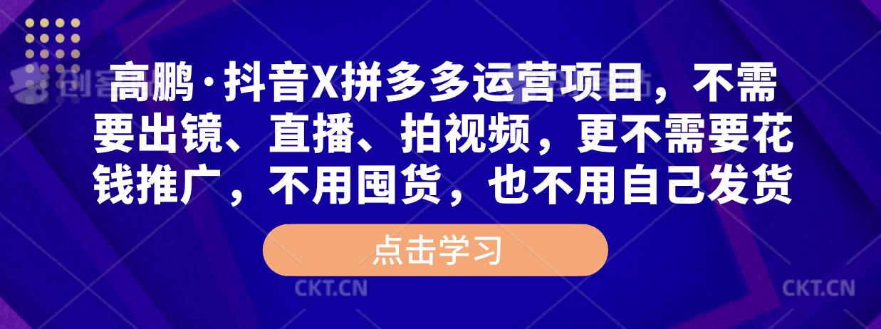 高鹏·抖音X拼多多运营项目，不需要出镜、直播、拍视频，不需要花钱推广，不用囤货，不用自己发货-绝版学习资料库