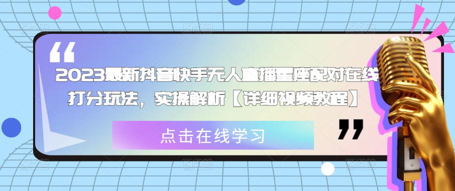 2023最新抖音快手无人直播星座配对在线打分玩法，实操解析【详细视频教程】-绝版学习资料库